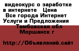 видеокурс о заработке в интернете › Цена ­ 970 - Все города Интернет » Услуги и Предложения   . Тамбовская обл.,Моршанск г.